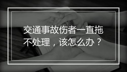 交通事故伤者一直拖不处理，该怎么办？