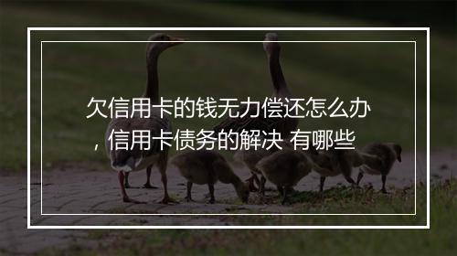 欠信用卡的钱无力偿还怎么办，信用卡债务的解决 有哪些