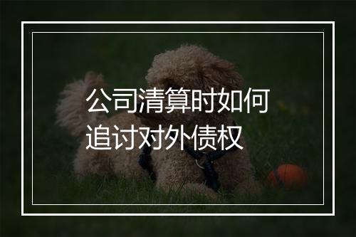 公司清算时如何追讨对外债权