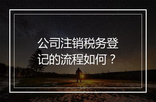公司注销税务登记的流程如何？