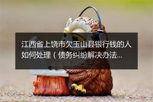 江西省上饶市欠玉山县银行钱的人如何处理（债务纠纷解决办法）