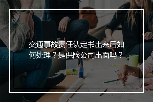 交通事故责任认定书出来后如何处理？是保险公司出面吗？