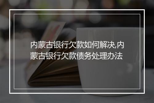 内蒙古银行欠款如何解决,内蒙古银行欠款债务处理办法