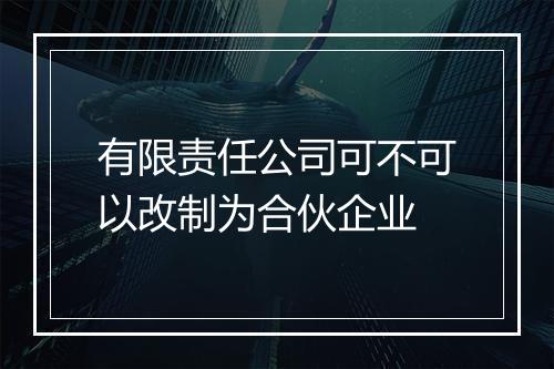 有限责任公司可不可以改制为合伙企业