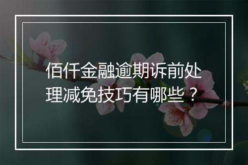 佰仟金融逾期诉前处理减免技巧有哪些？