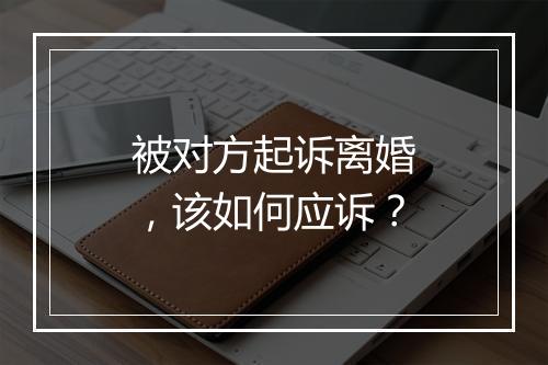 被对方起诉离婚，该如何应诉？