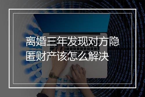 离婚三年发现对方隐匿财产该怎么解决