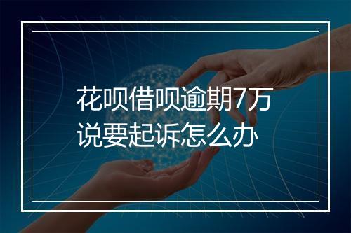 花呗借呗逾期7万说要起诉怎么办