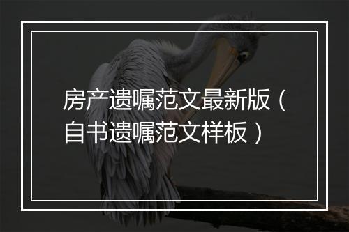 房产遗嘱范文最新版（自书遗嘱范文样板）