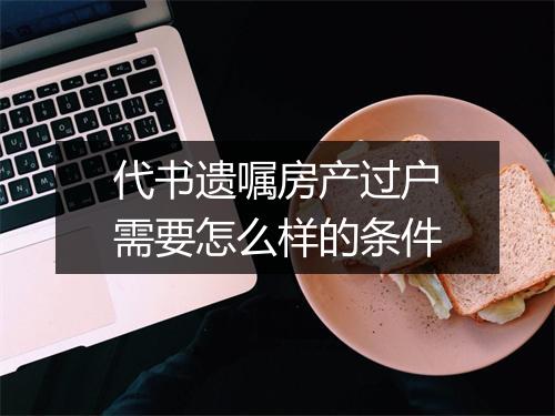 代书遗嘱房产过户需要怎么样的条件