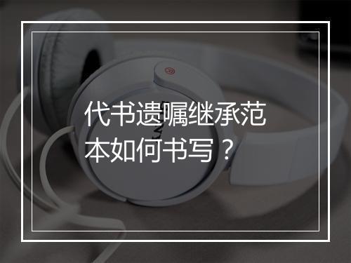 代书遗嘱继承范本如何书写？
