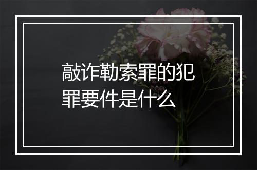 敲诈勒索罪的犯罪要件是什么