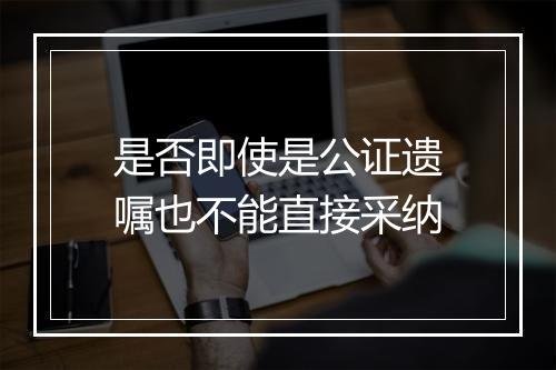 是否即使是公证遗嘱也不能直接采纳