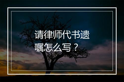 请律师代书遗嘱怎么写？
