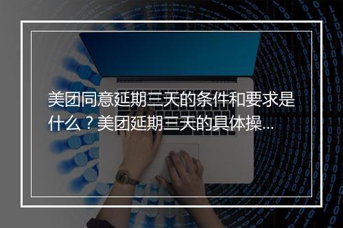 美团同意延期三天的条件和要求是什么？美团延期三天的具体操作步骤