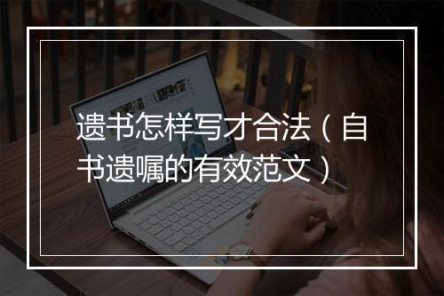 遗书怎样写才合法（自书遗嘱的有效范文）