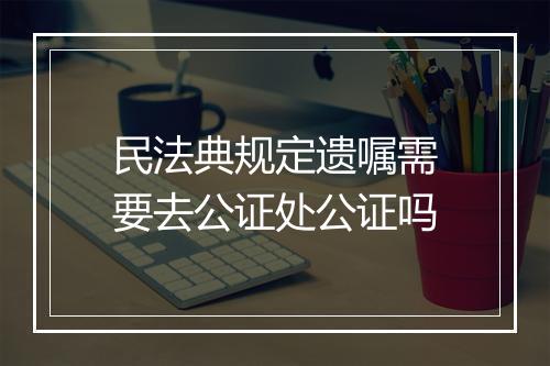 民法典规定遗嘱需要去公证处公证吗
