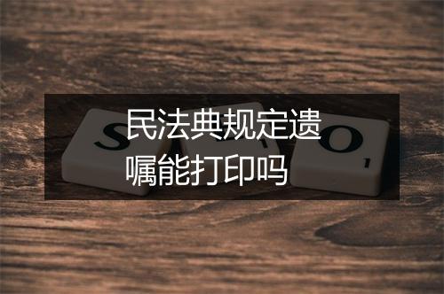 民法典规定遗嘱能打印吗