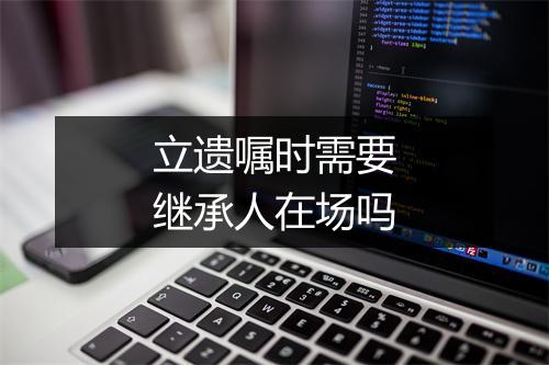 立遗嘱时需要继承人在场吗
