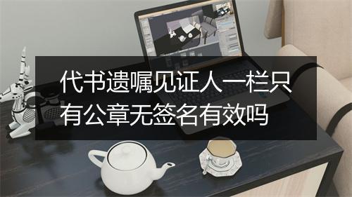代书遗嘱见证人一栏只有公章无签名有效吗