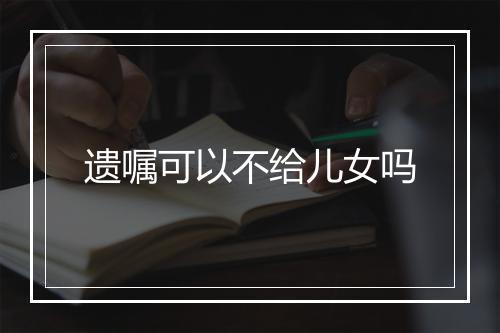 遗嘱可以不给儿女吗