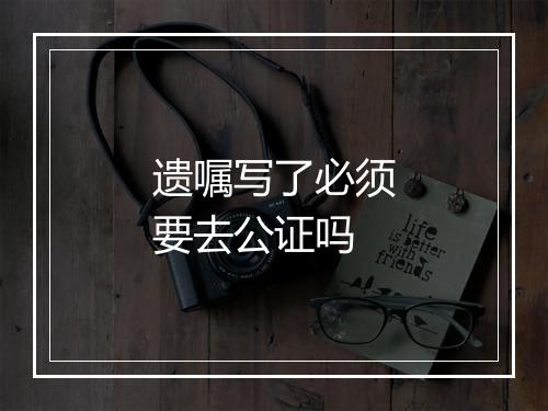 遗嘱写了必须要去公证吗