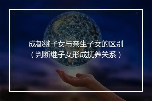成都继子女与亲生子女的区别（判断继子女形成抚养关系）