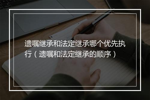 遗嘱继承和法定继承哪个优先执行（遗嘱和法定继承的顺序）