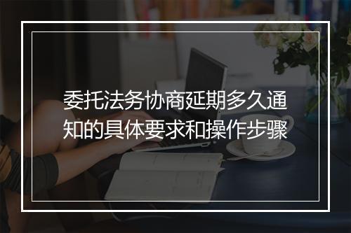 委托法务协商延期多久通知的具体要求和操作步骤