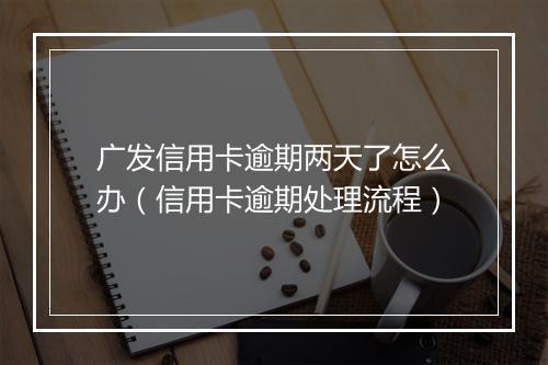 广发信用卡逾期两天了怎么办（信用卡逾期处理流程）