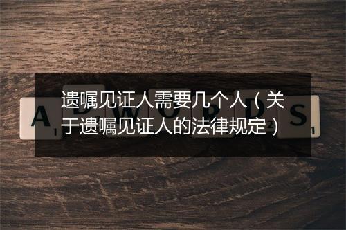 遗嘱见证人需要几个人（关于遗嘱见证人的法律规定）