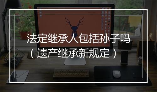 法定继承人包括孙子吗（遗产继承新规定）