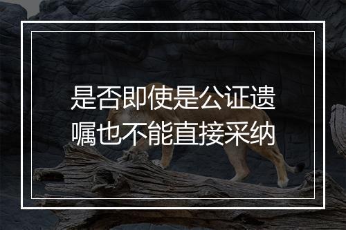 是否即使是公证遗嘱也不能直接采纳