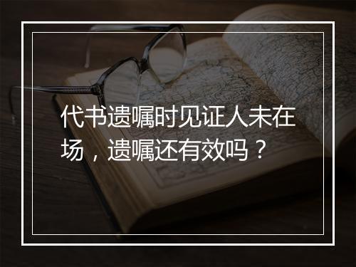 代书遗嘱时见证人未在场，遗嘱还有效吗？