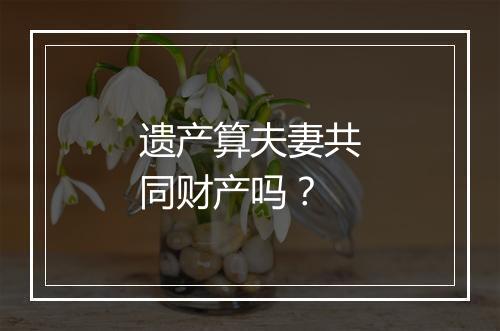 遗产算夫妻共同财产吗？