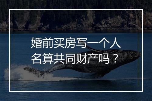 婚前买房写一个人名算共同财产吗？