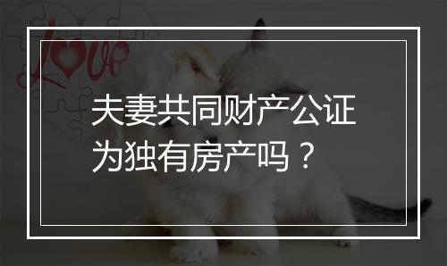 夫妻共同财产公证为独有房产吗？