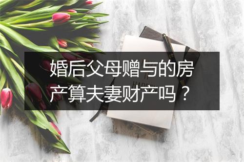 婚后父母赠与的房产算夫妻财产吗？