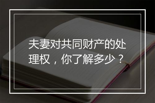 夫妻对共同财产的处理权，你了解多少？