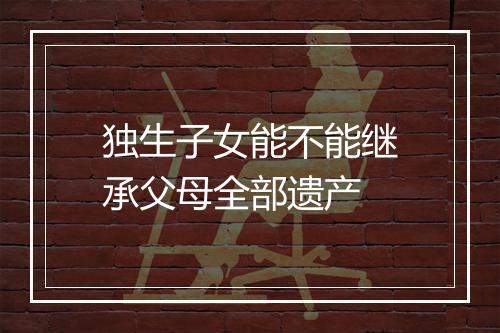 独生子女能不能继承父母全部遗产
