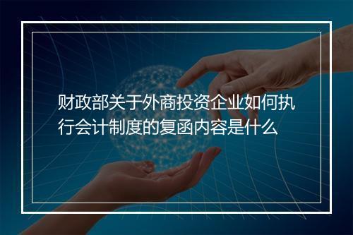 财政部关于外商投资企业如何执行会计制度的复函内容是什么