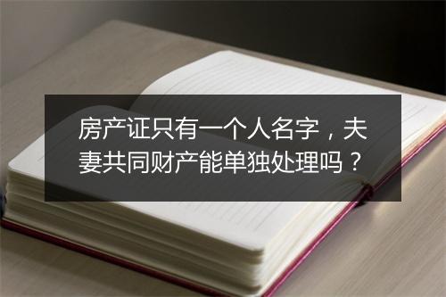 房产证只有一个人名字，夫妻共同财产能单独处理吗？