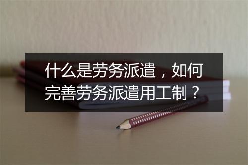 什么是劳务派遣，如何完善劳务派遣用工制？