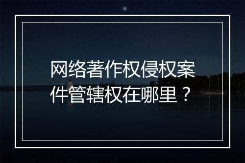 网络著作权侵权案件管辖权在哪里？
