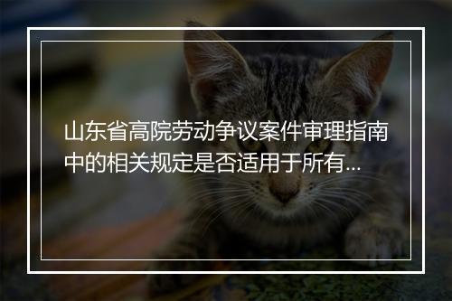 山东省高院劳动争议案件审理指南中的相关规定是否适用于所有劳动争议案件？