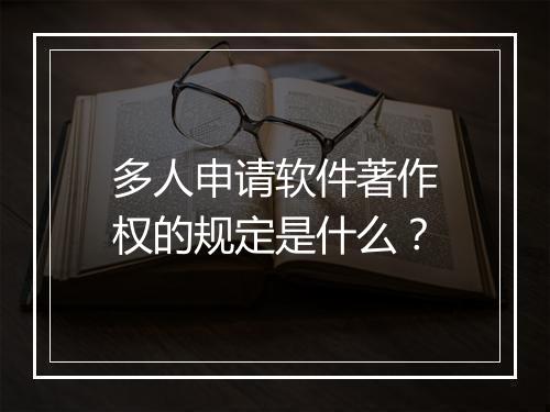 多人申请软件著作权的规定是什么？