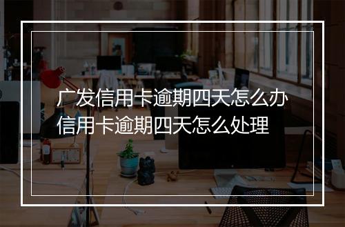 广发信用卡逾期四天怎么办信用卡逾期四天怎么处理