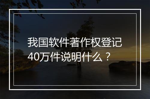 我国软件著作权登记40万件说明什么？