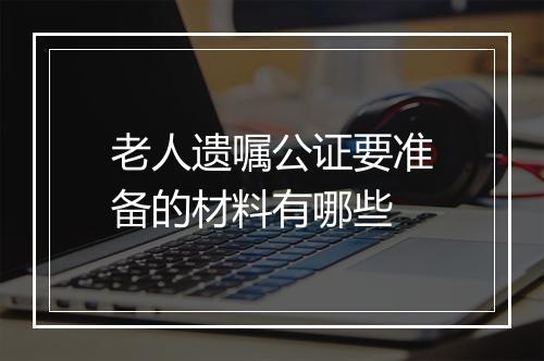 老人遗嘱公证要准备的材料有哪些