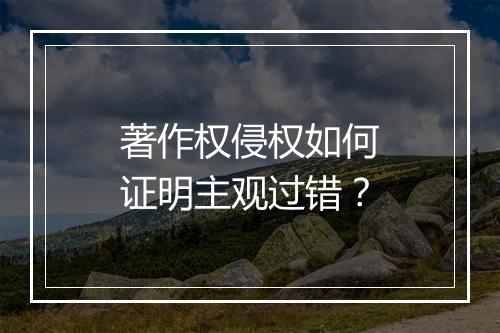 著作权侵权如何证明主观过错？
